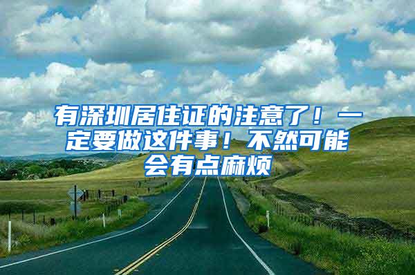 有深圳居住证的注意了！一定要做这件事！不然可能会有点麻烦