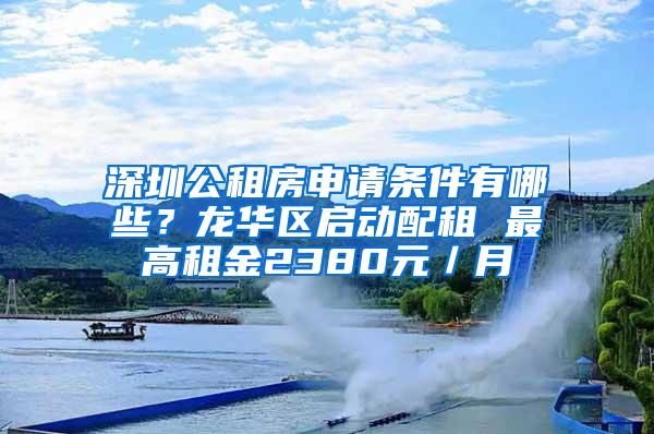 深圳公租房申请条件有哪些？龙华区启动配租 最高租金2380元／月