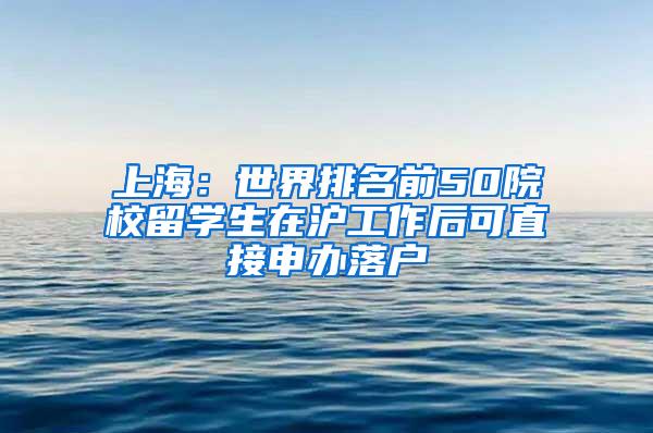 上海：世界排名前50院校留学生在沪工作后可直接申办落户