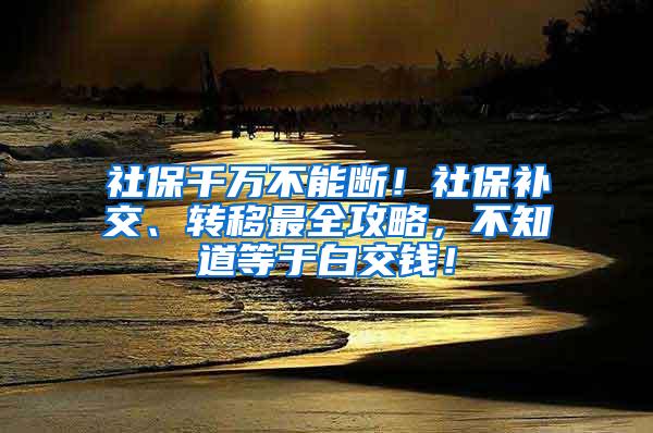 社保千万不能断！社保补交、转移最全攻略，不知道等于白交钱！