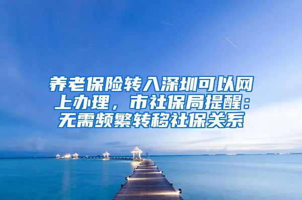 养老保险转入深圳可以网上办理，市社保局提醒：无需频繁转移社保关系