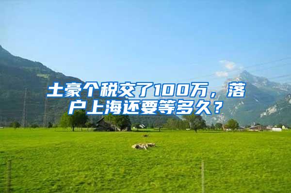 土豪个税交了100万，落户上海还要等多久？