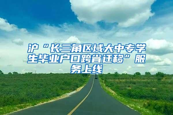 沪“长三角区域大中专学生毕业户口跨省迁移”服务上线