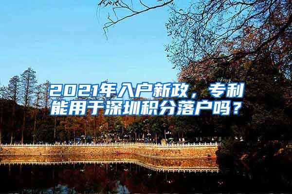 2021年入户新政，专利能用于深圳积分落户吗？