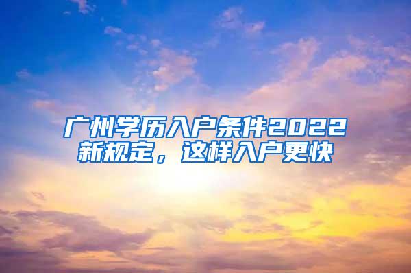 广州学历入户条件2022新规定，这样入户更快