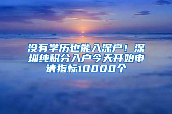 没有学历也能入深户！深圳纯积分入户今天开始申请指标10000个