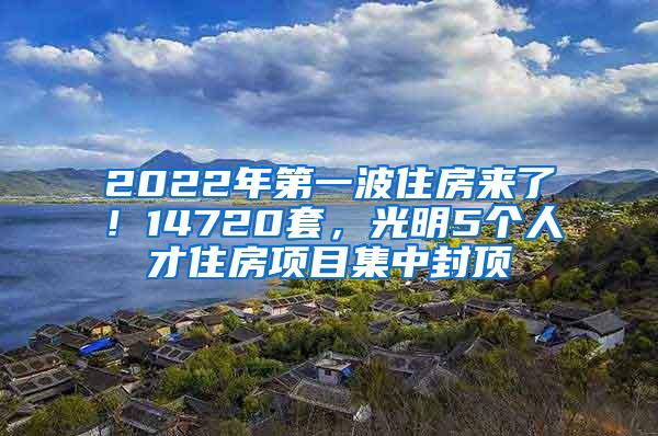 2022年第一波住房来了！14720套，光明5个人才住房项目集中封顶