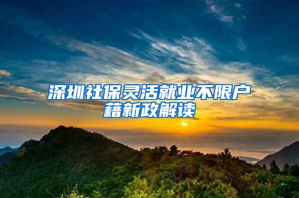 深圳社保灵活就业不限户藉新政解读