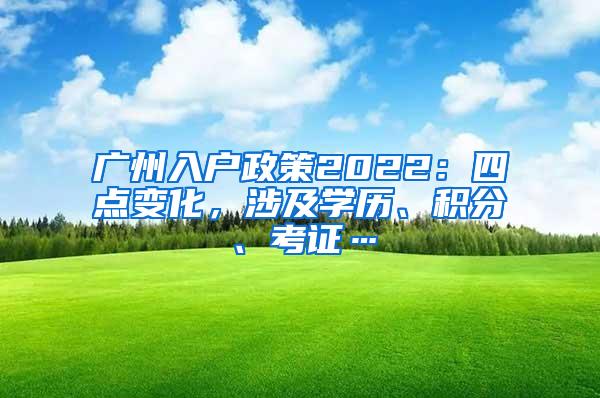 广州入户政策2022：四点变化，涉及学历、积分、考证…