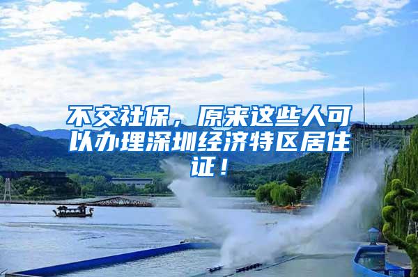 不交社保，原来这些人可以办理深圳经济特区居住证！