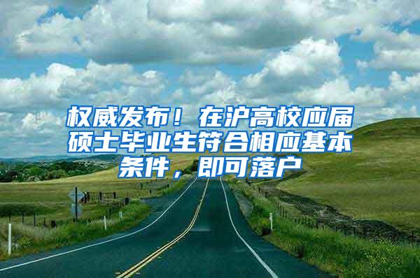 权威发布！在沪高校应届硕士毕业生符合相应基本条件，即可落户