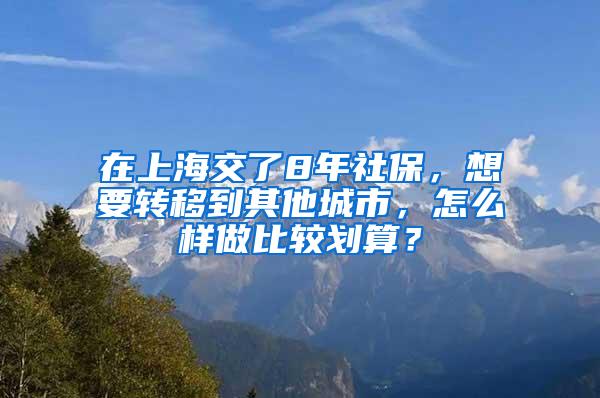 在上海交了8年社保，想要转移到其他城市，怎么样做比较划算？
