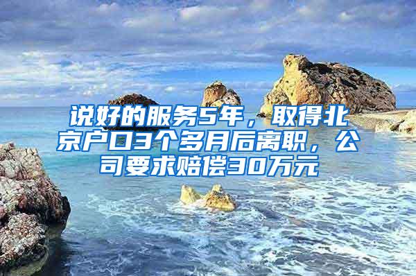 说好的服务5年，取得北京户口3个多月后离职，公司要求赔偿30万元