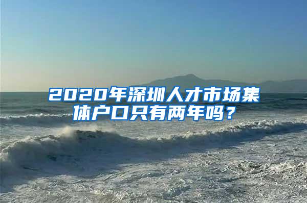 2020年深圳人才市场集体户口只有两年吗？