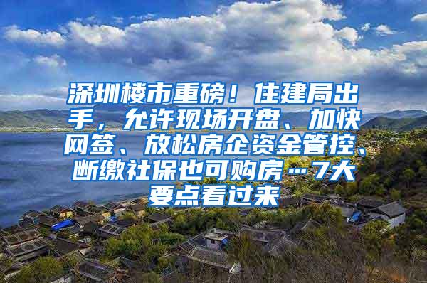 深圳楼市重磅！住建局出手，允许现场开盘、加快网签、放松房企资金管控、断缴社保也可购房…7大要点看过来