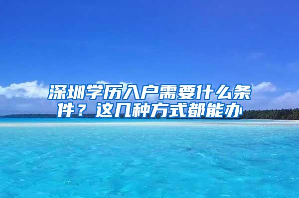 深圳学历入户需要什么条件？这几种方式都能办