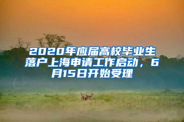 2020年应届高校毕业生落户上海申请工作启动，6月15日开始受理