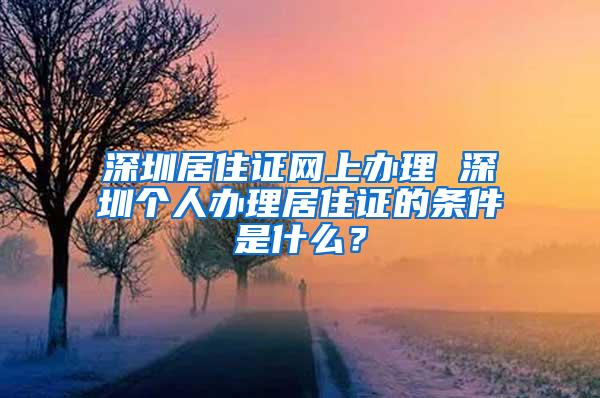 深圳居住证网上办理 深圳个人办理居住证的条件是什么？