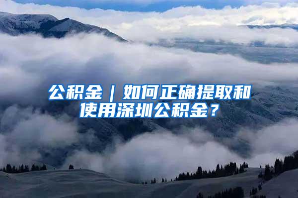 公积金｜如何正确提取和使用深圳公积金？