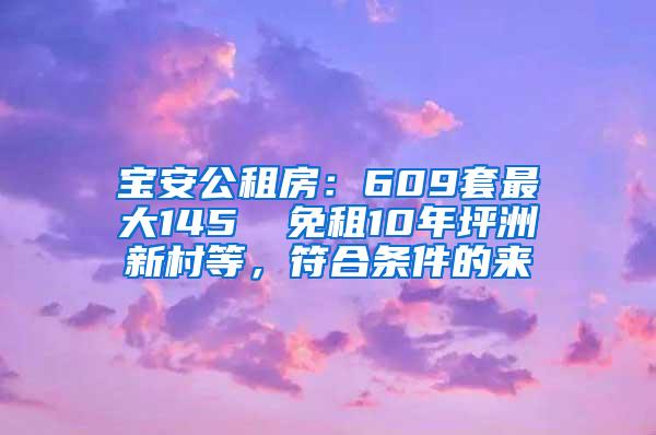 宝安公租房：609套最大145㎡ 免租10年坪洲新村等，符合条件的来