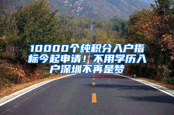 10000个纯积分入户指标今起申请！不用学历入户深圳不再是梦