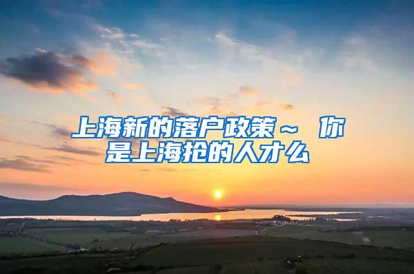 上海新的落户政策～ 你是上海抢的人才么