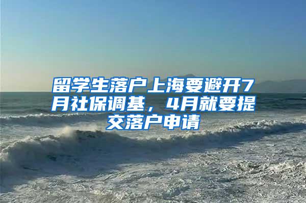 留学生落户上海要避开7月社保调基，4月就要提交落户申请