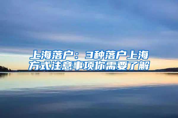 上海落户：3种落户上海方式注意事项你需要了解