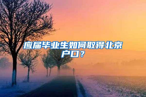 应届毕业生如何取得北京户口？