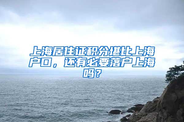 上海居住证积分堪比上海户口，还有必要落户上海吗？