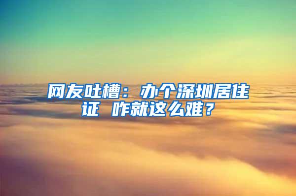 网友吐槽：办个深圳居住证 咋就这么难？