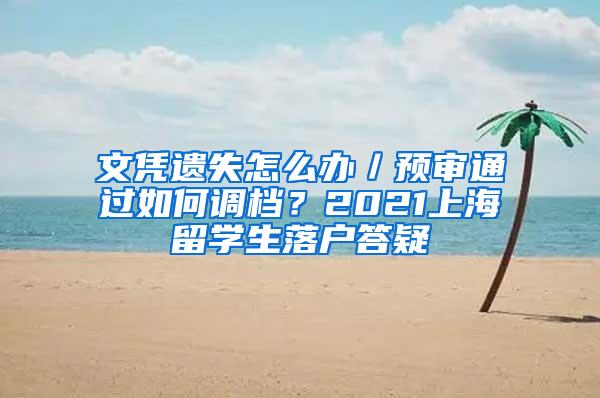 文凭遗失怎么办／预审通过如何调档？2021上海留学生落户答疑