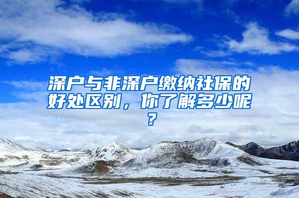 深户与非深户缴纳社保的好处区别，你了解多少呢？