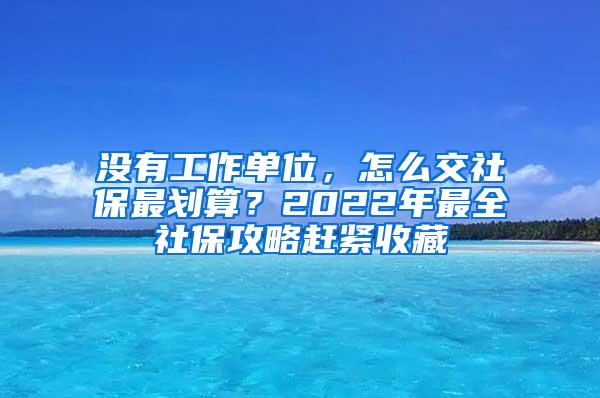 没有工作单位，怎么交社保最划算？2022年最全社保攻略赶紧收藏