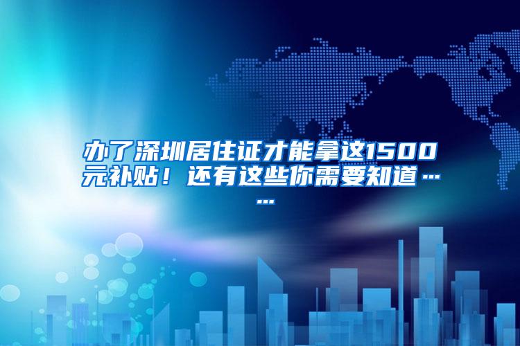 办了深圳居住证才能拿这1500元补贴！还有这些你需要知道……