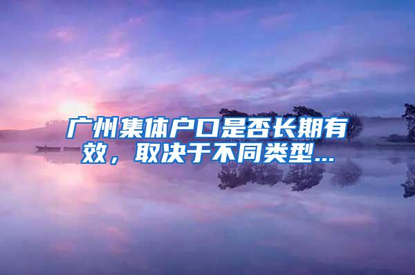 广州集体户口是否长期有效，取决于不同类型...