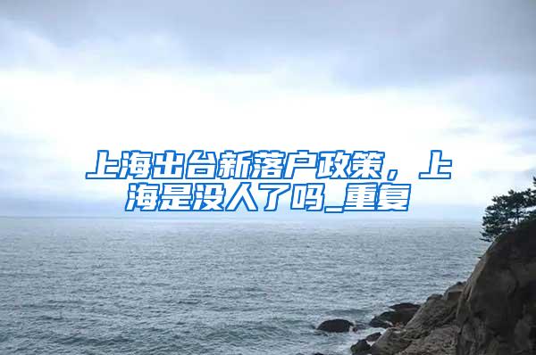 上海出台新落户政策，上海是没人了吗_重复