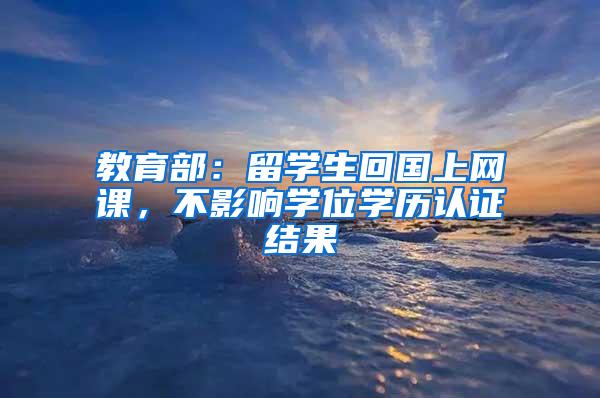 教育部：留学生回国上网课，不影响学位学历认证结果