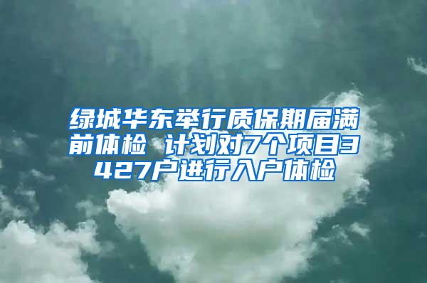 绿城华东举行质保期届满前体检 计划对7个项目3427户进行入户体检