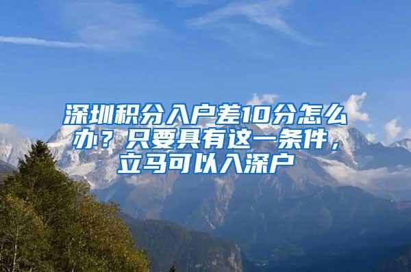 深圳积分入户差10分怎么办？只要具有这一条件，立马可以入深户