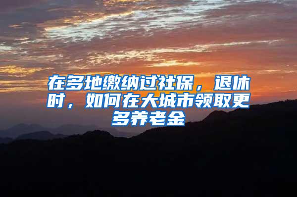 在多地缴纳过社保，退休时，如何在大城市领取更多养老金