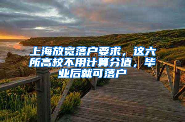 上海放宽落户要求，这六所高校不用计算分值，毕业后就可落户