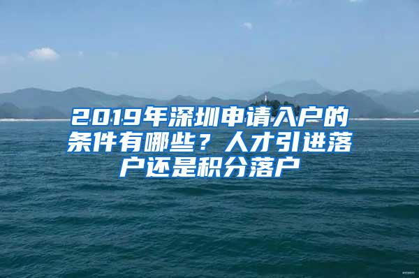 2019年深圳申请入户的条件有哪些？人才引进落户还是积分落户