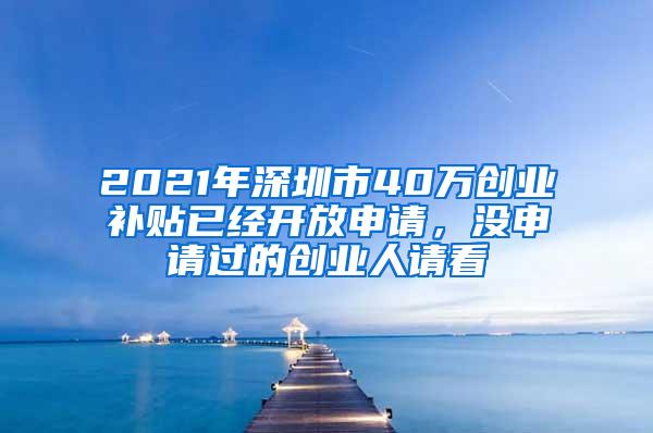 2021年深圳市40万创业补贴已经开放申请，没申请过的创业人请看