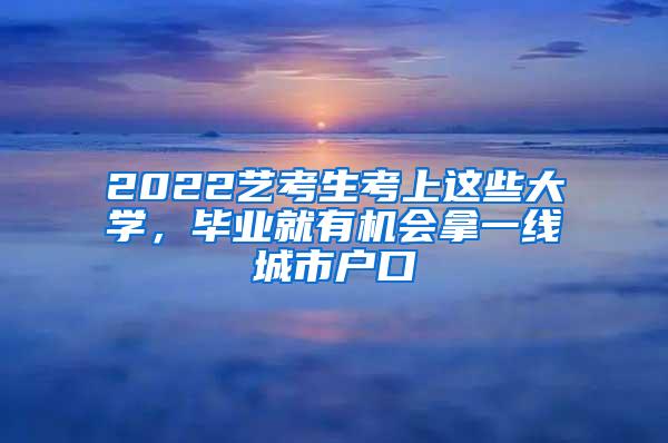 2022艺考生考上这些大学，毕业就有机会拿一线城市户口