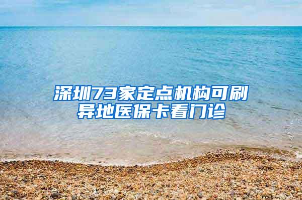 深圳73家定点机构可刷异地医保卡看门诊