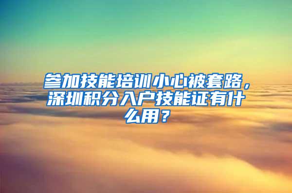 参加技能培训小心被套路，深圳积分入户技能证有什么用？