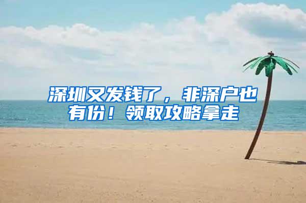 深圳又发钱了，非深户也有份！领取攻略拿走