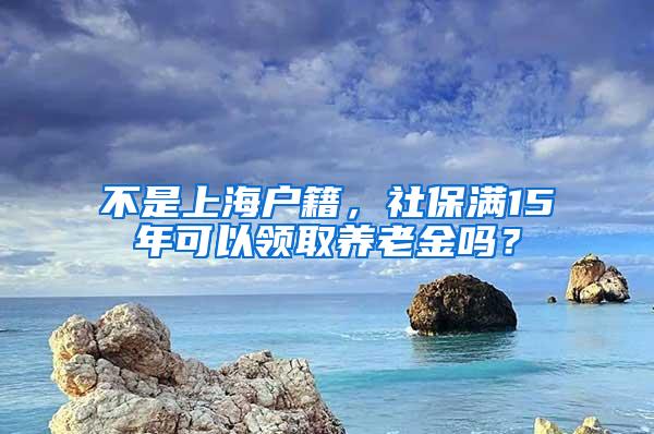 不是上海户籍，社保满15年可以领取养老金吗？