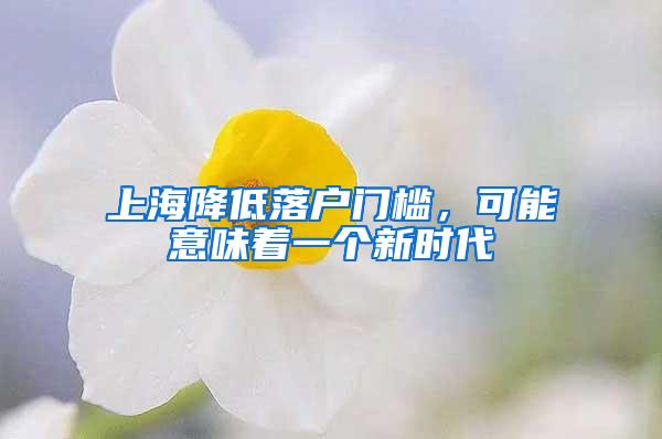 上海降低落户门槛，可能意味着一个新时代